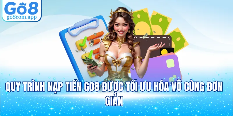 Quy trình nạp tiền GO8 được tối ưu hóa vô cùng đơn giản